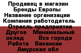 Продавец в магазин "Бренды Европы › Название организации ­ Компания-работодатель › Отрасль предприятия ­ Другое › Минимальный оклад ­ 1 - Все города Работа » Вакансии   . Амурская обл.,Архаринский р-н